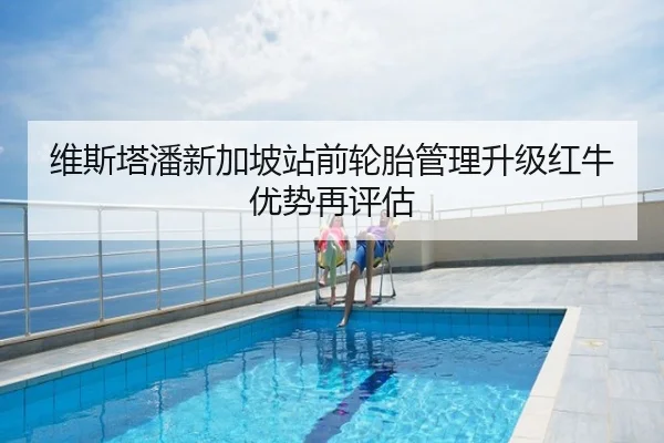 维斯塔潘新加坡站前轮胎管理升级红牛优势再评估