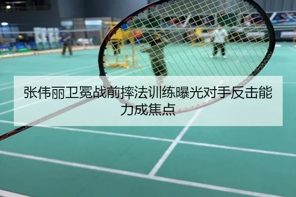 张伟丽卫冕战前摔法训练曝光对手反击能力成焦点