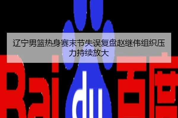 辽宁男篮热身赛末节失误复盘赵继伟组织压力持续放大