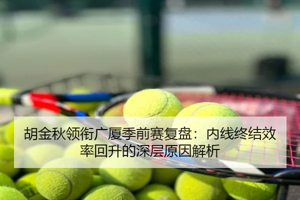 胡金秋领衔广厦季前赛复盘：内线终结效率回升的深层原因解析